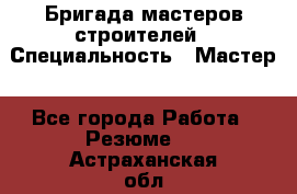 Бригада мастеров строителей › Специальность ­ Мастер - Все города Работа » Резюме   . Астраханская обл.